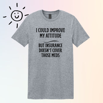 Sport Gray t-shirt with text: I could improve my attitude but insurance doesn't cover those meds.