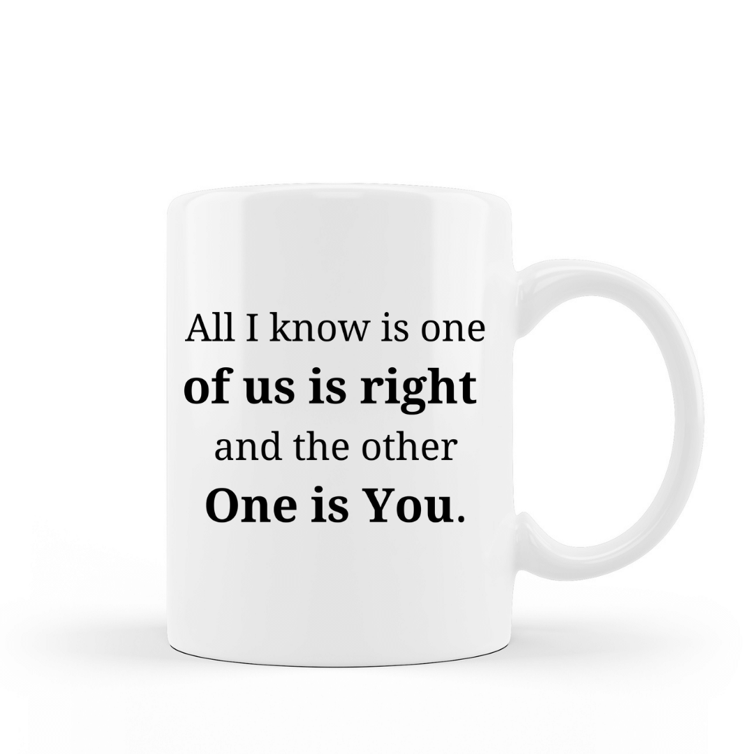 All I know is one of us is right and the other one is you funny coffee mug white ceramic 15 oz