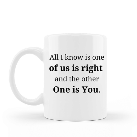 All I know is one of us is right and the other one is you funny coffee mug white ceramic 15 oz