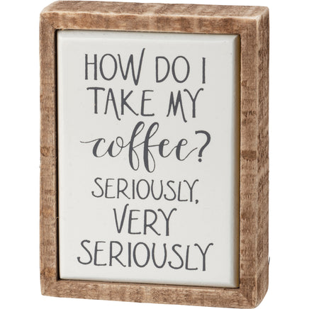 How do I take my coffee, seriously, very seriously. Funny coffee mini box wooden sign great for gifting to girlfriend, coffee lover or for your own home decor.